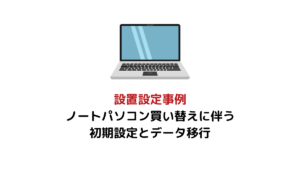 設置設定事例　ノートパソコン買い替えに伴う初期設定とデータ移行