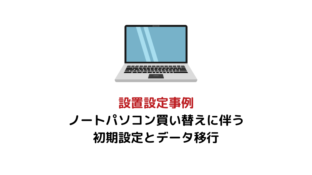 設置設定事例　ノートパソコン買い替えに伴う初期設定とデータ移行